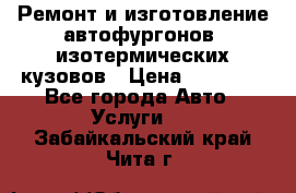 Ремонт и изготовление автофургонов, изотермических кузовов › Цена ­ 20 000 - Все города Авто » Услуги   . Забайкальский край,Чита г.